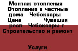 Монтаж отопления.  Отопления в частные дома.  Чебоксары. › Цена ­ 1 000 - Чувашия респ., Чебоксары г. Строительство и ремонт » Услуги   . Чувашия респ.,Чебоксары г.